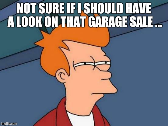 Futurama Fry Meme | NOT SURE IF I SHOULD HAVE A LOOK ON THAT GARAGE SALE ... | image tagged in memes,futurama fry | made w/ Imgflip meme maker