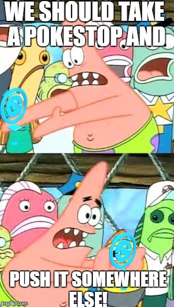 Put It Somewhere Else Patrick | WE SHOULD TAKE A POKESTOP AND; PUSH IT SOMEWHERE ELSE! | image tagged in memes,put it somewhere else patrick | made w/ Imgflip meme maker