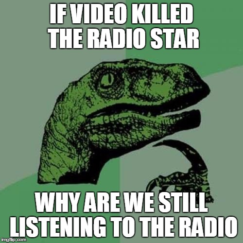 Seeing as most video music channels are gone now... | IF VIDEO KILLED THE RADIO STAR; WHY ARE WE STILL LISTENING TO THE RADIO | image tagged in memes,philosoraptor | made w/ Imgflip meme maker