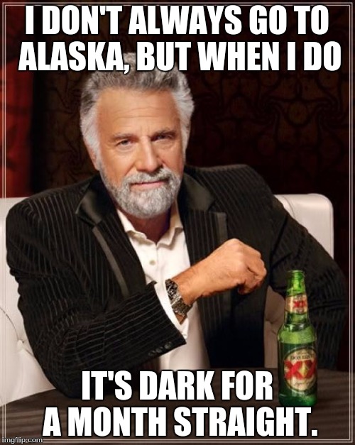 The Most Interesting Man In The World Meme | I DON'T ALWAYS GO TO ALASKA, BUT WHEN I DO IT'S DARK FOR A MONTH STRAIGHT. | image tagged in memes,the most interesting man in the world | made w/ Imgflip meme maker