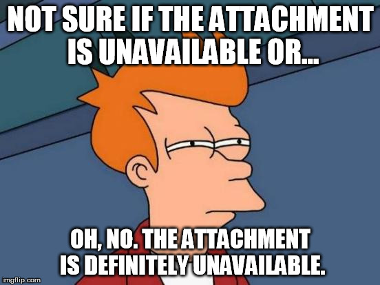 attachment unavailable | NOT SURE IF THE ATTACHMENT IS UNAVAILABLE OR... OH, NO. THE ATTACHMENT IS DEFINITELY UNAVAILABLE. | image tagged in memes,futurama fry,attachment,unavailable,attachment unavailable | made w/ Imgflip meme maker