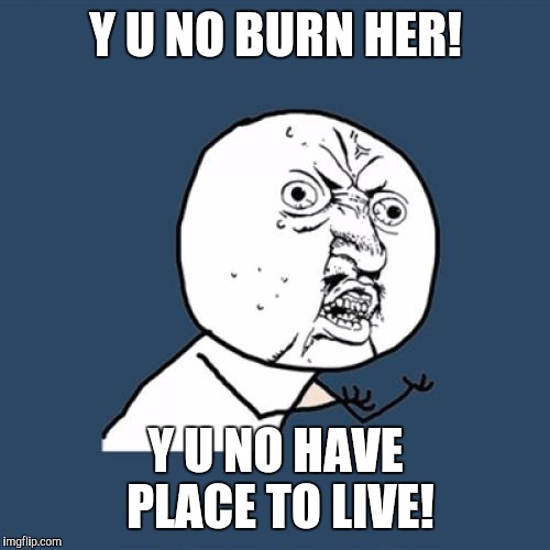 Y U No Meme | Y U NO BURN HER! Y U NO HAVE PLACE TO LIVE! | image tagged in memes,y u no | made w/ Imgflip meme maker