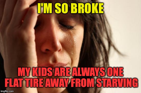 First World Problems Meme | I'M SO BROKE; MY KIDS ARE ALWAYS ONE FLAT TIRE AWAY FROM STARVING | image tagged in memes,first world problems | made w/ Imgflip meme maker