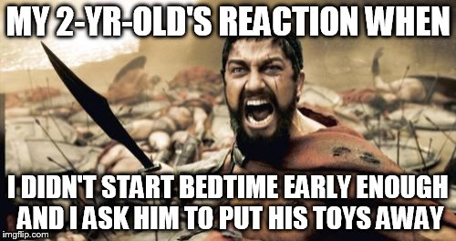It's time for bed, little man | MY 2-YR-OLD'S REACTION WHEN; I DIDN'T START BEDTIME EARLY ENOUGH AND I ASK HIM TO PUT HIS TOYS AWAY | image tagged in memes,sparta leonidas | made w/ Imgflip meme maker