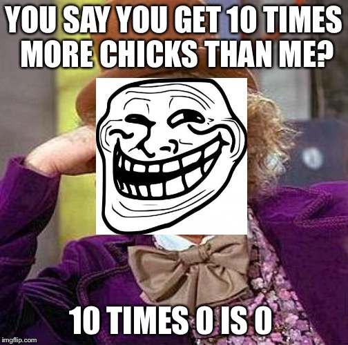 Creepy Condescending Wonka Meme | YOU SAY YOU GET 10 TIMES MORE CHICKS THAN ME? 10 TIMES 0 IS 0 | image tagged in memes,creepy condescending wonka | made w/ Imgflip meme maker