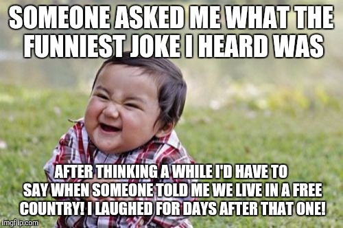 Evil Toddler | SOMEONE ASKED ME WHAT THE FUNNIEST JOKE I HEARD WAS; AFTER THINKING A WHILE I'D HAVE TO SAY WHEN SOMEONE TOLD ME WE LIVE IN A FREE COUNTRY! I LAUGHED FOR DAYS AFTER THAT ONE! | image tagged in memes,evil toddler | made w/ Imgflip meme maker