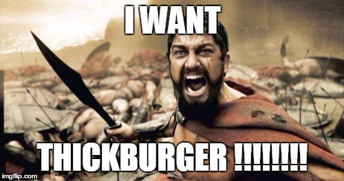 A Guy Gets Hungry | I WANT THICKBURGER !!!!!!!! | image tagged in memes,sparta leonidas,burgers | made w/ Imgflip meme maker