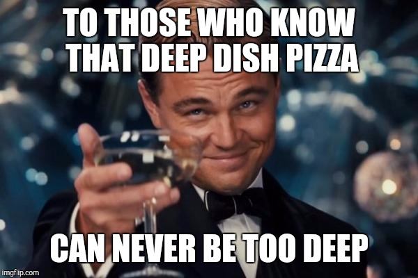 Leonardi Dicaprio Cheers | TO THOSE WHO KNOW THAT DEEP DISH PIZZA; CAN NEVER BE TOO DEEP | image tagged in memes,leonardo dicaprio cheers | made w/ Imgflip meme maker