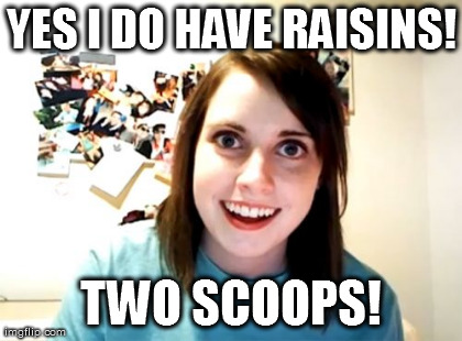 Overly Attached Girlfriend Meme | YES I DO HAVE RAISINS! TWO SCOOPS! | image tagged in memes,overly attached girlfriend | made w/ Imgflip meme maker
