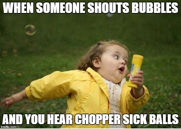 Chubby Bubbles Girl Meme | WHEN SOMEONE SHOUTS BUBBLES; AND YOU HEAR CHOPPER SICK BALLS | image tagged in memes,chubby bubbles girl | made w/ Imgflip meme maker