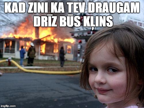 Disaster Girl Meme | KAD ZINI KA TEV DRAUGAM DRĪZ BŪS KĻINS | image tagged in memes,disaster girl | made w/ Imgflip meme maker