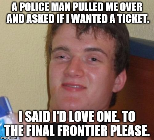Where no man has gone before!  | A POLICE MAN PULLED ME OVER AND ASKED IF I WANTED A TICKET. I SAID I'D LOVE ONE. TO THE FINAL FRONTIER PLEASE. | image tagged in memes,10 guy | made w/ Imgflip meme maker