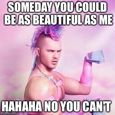 Unicorn MAN | SOMEDAY YOU COULD BE AS BEAUTIFUL AS ME; HAHAHA NO YOU CAN'T | image tagged in memes,unicorn man | made w/ Imgflip meme maker