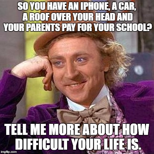 When teenagers complain. | SO YOU HAVE AN IPHONE, A CAR, A ROOF OVER YOUR HEAD AND YOUR PARENTS PAY FOR YOUR SCHOOL? TELL ME MORE ABOUT HOW DIFFICULT YOUR LIFE IS. | image tagged in creepy condescending wonka | made w/ Imgflip meme maker