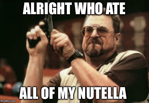 Am I The Only One Around Here | ALRIGHT WHO ATE; ALL OF MY NUTELLA | image tagged in memes,am i the only one around here | made w/ Imgflip meme maker