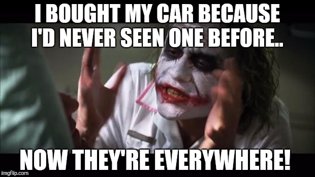 And everybody loses their minds | I BOUGHT MY CAR BECAUSE I'D NEVER SEEN ONE BEFORE.. NOW THEY'RE EVERYWHERE! | image tagged in memes,and everybody loses their minds | made w/ Imgflip meme maker