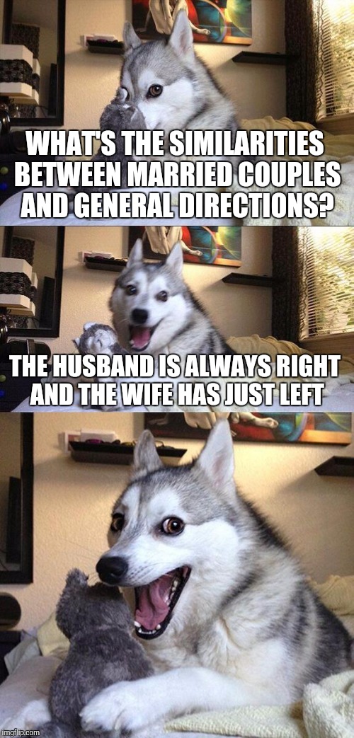 Let's face it, this is the truth about marriage 90% of the time. | WHAT'S THE SIMILARITIES BETWEEN MARRIED COUPLES AND GENERAL DIRECTIONS? THE HUSBAND IS ALWAYS RIGHT AND THE WIFE HAS JUST LEFT | image tagged in memes,bad pun dog | made w/ Imgflip meme maker