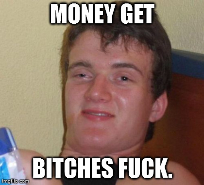 10 Guy Meme | MONEY GET B**CHES F**K. | image tagged in memes,10 guy | made w/ Imgflip meme maker
