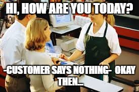 Retail Struggles. | HI, HOW ARE YOU TODAY? -CUSTOMER SAYS NOTHING-

OKAY THEN... | image tagged in okay,cashier meme | made w/ Imgflip meme maker