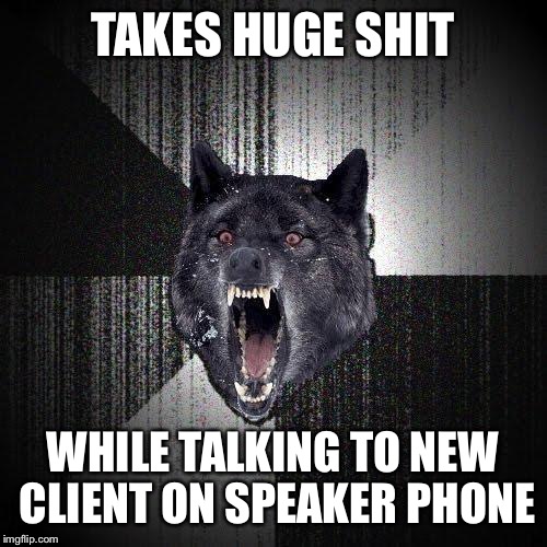 Insanity Wolf | TAKES HUGE SHIT; WHILE TALKING TO NEW CLIENT ON SPEAKER PHONE | image tagged in memes,insanity wolf,AdviceAnimals | made w/ Imgflip meme maker