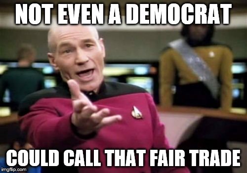 Picard Wtf Meme | NOT EVEN A DEMOCRAT COULD CALL THAT FAIR TRADE | image tagged in memes,picard wtf | made w/ Imgflip meme maker