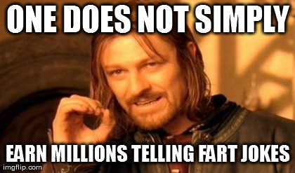 One Does Not Simply Meme | ONE DOES NOT SIMPLY EARN MILLIONS TELLING FART JOKES | image tagged in memes,one does not simply | made w/ Imgflip meme maker