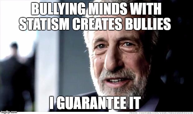 I Guarantee It | BULLYING MINDS WITH STATISM CREATES BULLIES; I GUARANTEE IT | image tagged in memes,i guarantee it | made w/ Imgflip meme maker