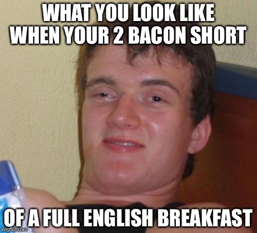 10 Guy Meme | WHAT YOU LOOK LIKE WHEN YOUR 2 BACON SHORT; OF A FULL ENGLISH BREAKFAST | image tagged in memes,10 guy | made w/ Imgflip meme maker
