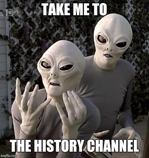 Aliens | TAKE ME TO; THE HISTORY CHANNEL | image tagged in aliens | made w/ Imgflip meme maker