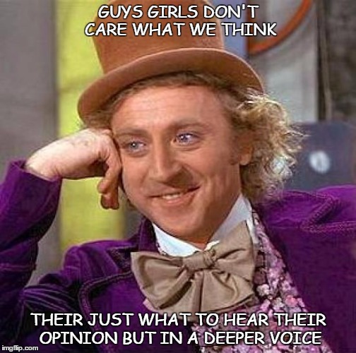 Creepy Condescending Wonka | GUYS GIRLS DON'T CARE WHAT WE THINK; THEIR JUST WHAT TO HEAR THEIR OPINION BUT IN A DEEPER VOICE | image tagged in memes,creepy condescending wonka | made w/ Imgflip meme maker