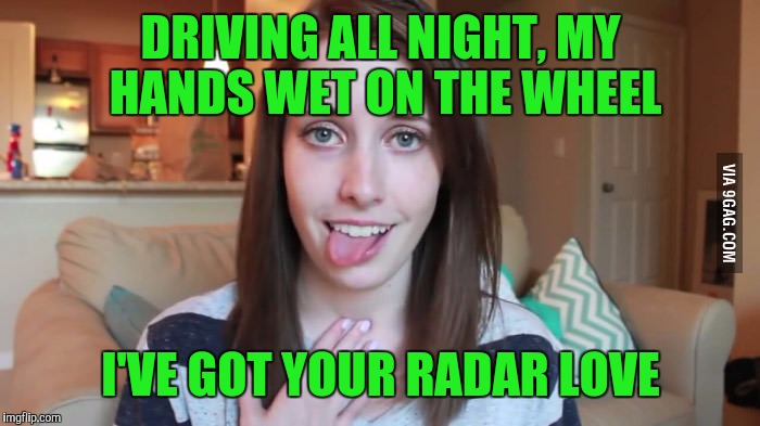 DRIVING ALL NIGHT, MY HANDS WET ON THE WHEEL I'VE GOT YOUR RADAR LOVE | made w/ Imgflip meme maker