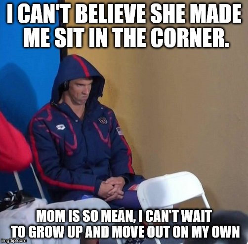 Michael Phelps | I CAN'T BELIEVE SHE MADE ME SIT IN THE CORNER. MOM IS SO MEAN, I CAN'T WAIT TO GROW UP AND MOVE OUT ON MY OWN | image tagged in michael phelps | made w/ Imgflip meme maker