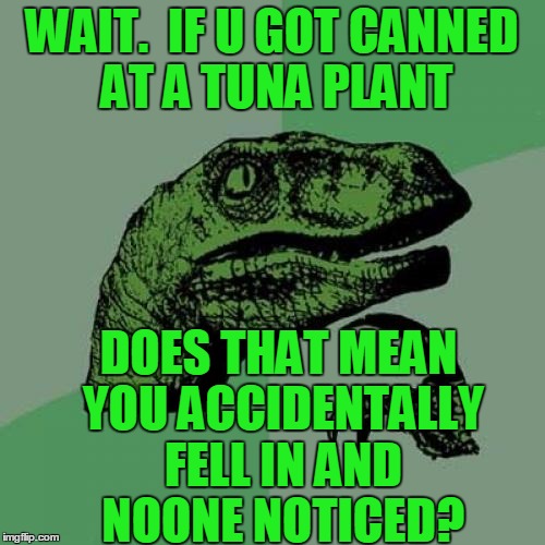 Philosoraptor Meme | WAIT.  IF U GOT CANNED AT A TUNA PLANT DOES THAT MEAN YOU ACCIDENTALLY FELL IN AND NOONE NOTICED? | image tagged in memes,philosoraptor | made w/ Imgflip meme maker