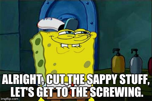 Don't You Squidward Meme | ALRIGHT, CUT THE SAPPY STUFF, LET'S GET TO THE SCREWING. | image tagged in memes,dont you squidward | made w/ Imgflip meme maker