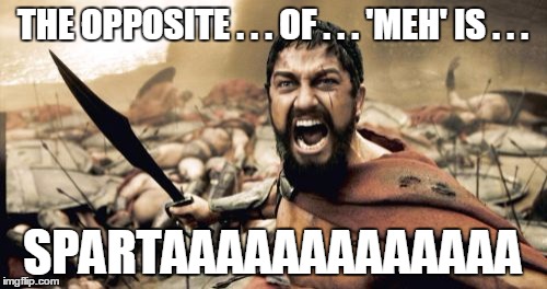 Sparta Leonidas Meme | THE OPPOSITE . . . OF . . . 'MEH' IS . . . SPARTAAAAAAAAAAAAA | image tagged in memes,sparta leonidas | made w/ Imgflip meme maker