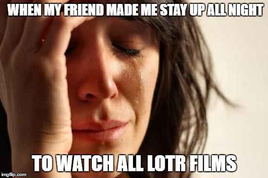 ugh | WHEN MY FRIEND MADE ME STAY UP ALL NIGHT; TO WATCH ALL LOTR FILMS | image tagged in memes,first world problems,lord of the rings | made w/ Imgflip meme maker
