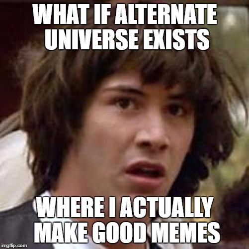 Conspiracy Keanu |  WHAT IF ALTERNATE UNIVERSE EXISTS; WHERE I ACTUALLY MAKE GOOD MEMES | image tagged in memes,conspiracy keanu,memes about memes,alternate universe,universe | made w/ Imgflip meme maker