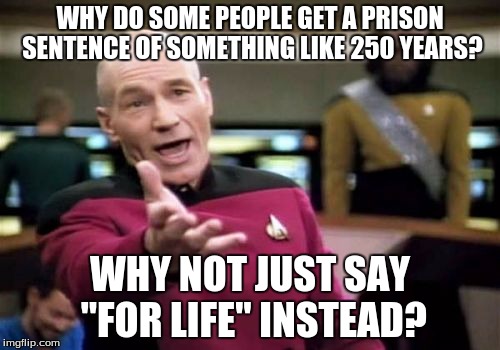 Do they keep the prisoner in the cell until 250 years are up? It doesn't make sense. :l | WHY DO SOME PEOPLE GET A PRISON SENTENCE OF SOMETHING LIKE 250 YEARS? WHY NOT JUST SAY "FOR LIFE" INSTEAD? | image tagged in memes,picard wtf | made w/ Imgflip meme maker