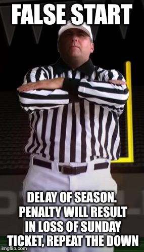 FALSE START DELAY OF SEASON. PENALTY WILL RESULT IN LOSS OF SUNDAY TICKET, REPEAT THE DOWN | image tagged in delay of game | made w/ Imgflip meme maker