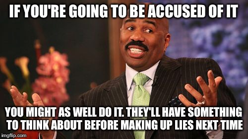 Steve Harvey Meme | IF YOU'RE GOING TO BE ACCUSED OF IT YOU MIGHT AS WELL DO IT. THEY'LL HAVE SOMETHING TO THINK ABOUT BEFORE MAKING UP LIES NEXT TIME | image tagged in memes,steve harvey | made w/ Imgflip meme maker