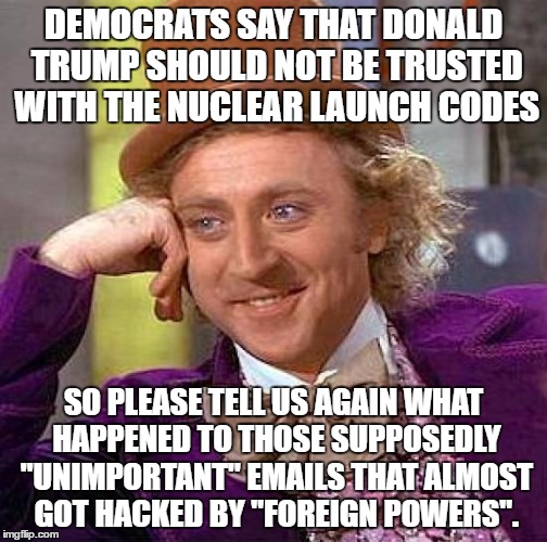 Creepy Condescending Wonka | DEMOCRATS SAY THAT DONALD TRUMP SHOULD NOT BE TRUSTED WITH THE NUCLEAR LAUNCH CODES; SO PLEASE TELL US AGAIN WHAT HAPPENED TO THOSE SUPPOSEDLY "UNIMPORTANT" EMAILS THAT ALMOST GOT HACKED BY "FOREIGN POWERS". | image tagged in memes,creepy condescending wonka | made w/ Imgflip meme maker