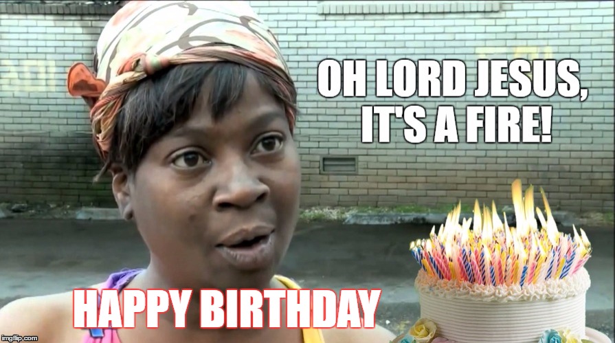 Oh Lord Jesus, it's a Fire | HAPPY BIRTHDAY | image tagged in ain't nobody got time for that,happy birthday | made w/ Imgflip meme maker