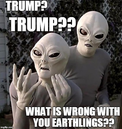 I mean really! | TRUMP? TRUMP?? WHAT IS WRONG WITH YOU EARTHLINGS?? | image tagged in aliens | made w/ Imgflip meme maker