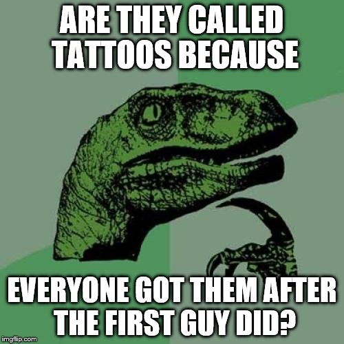 Philosoraptor | ARE THEY CALLED TATTOOS BECAUSE; EVERYONE GOT THEM AFTER THE FIRST GUY DID? | image tagged in memes,philosoraptor | made w/ Imgflip meme maker