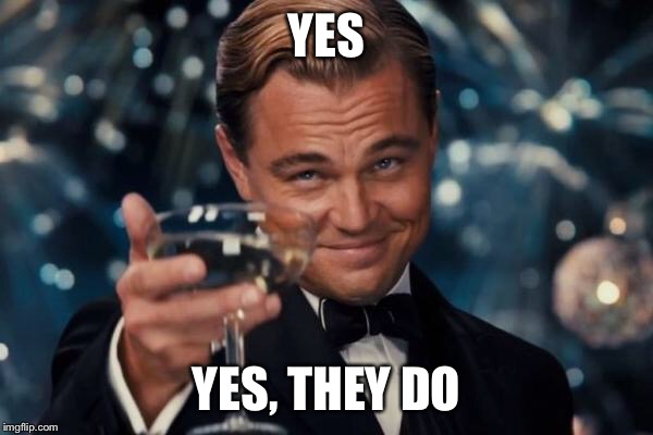 Leonardo Dicaprio Cheers Meme | YES YES, THEY DO | image tagged in memes,leonardo dicaprio cheers | made w/ Imgflip meme maker