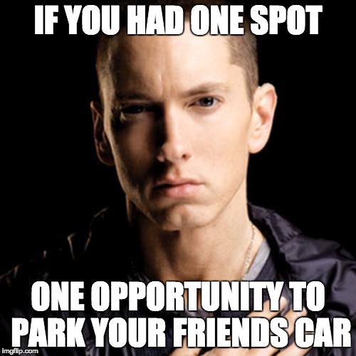 Eminem Meme | IF YOU HAD ONE SPOT; ONE OPPORTUNITY TO PARK YOUR FRIENDS CAR | image tagged in memes,eminem | made w/ Imgflip meme maker