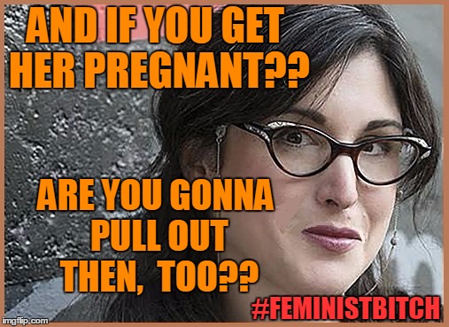 feminist Zeisler | AND IF YOU GET HER PREGNANT?? ARE YOU GONNA PULL OUT THEN,  TOO?? #FEMINISTB**CH | image tagged in feminist zeisler | made w/ Imgflip meme maker