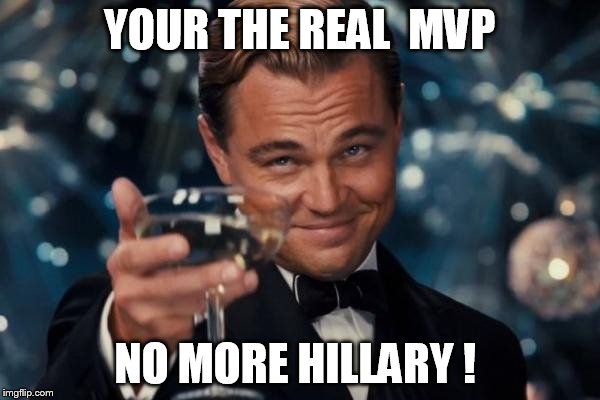 Leonardo Dicaprio Cheers Meme | YOUR THE REAL  MVP NO MORE HILLARY ! | image tagged in memes,leonardo dicaprio cheers | made w/ Imgflip meme maker