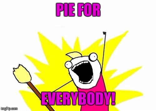 X All The Y Meme | PIE FOR EVERYBODY! | image tagged in memes,x all the y | made w/ Imgflip meme maker