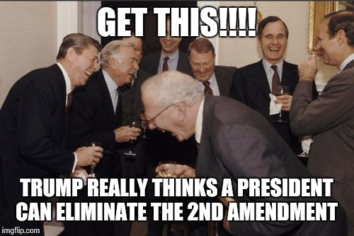 Laughing Men In Suits | GET THIS!!!! TRUMP REALLY THINKS A PRESIDENT CAN ELIMINATE THE 2ND AMENDMENT | image tagged in memes,laughing men in suits | made w/ Imgflip meme maker